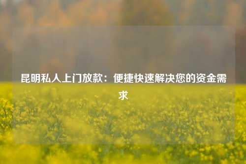 曲靖私人上门放款：便捷快速解决您的资金需求