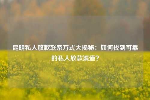 曲靖私人放款联系方式大揭秘：如何找到可靠的私人放款渠道？