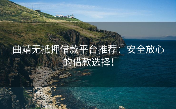 曲靖无抵押借款平台推荐：安全放心的借款选择！ 曲靖无抵押借款平台推荐 曲靖无抵押贷款  第1张