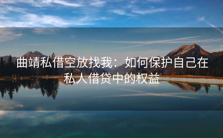 曲靖私借空放找我：如何保护自己在私人借贷中的权益