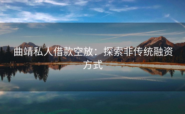 曲靖私人借款空放：探索非传统融资方式 曲靖私人借款空放 曲靖空放  第1张