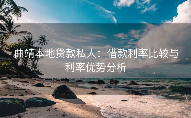 曲靖本地贷款私人：借款利率比较与利率优势分析 曲靖本地贷款私人 曲靖私人借款  第1张