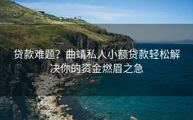 贷款难题？曲靖私人小额贷款轻松解决你的资金燃眉之急