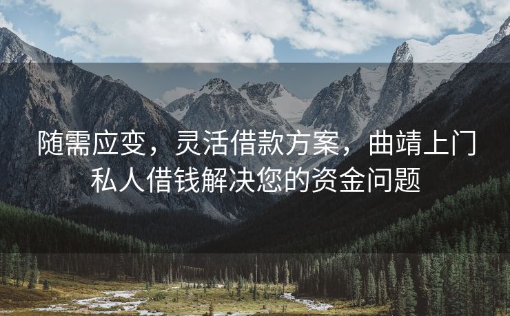 随需应变，灵活借款方案，曲靖上门私人借钱解决您的资金问题