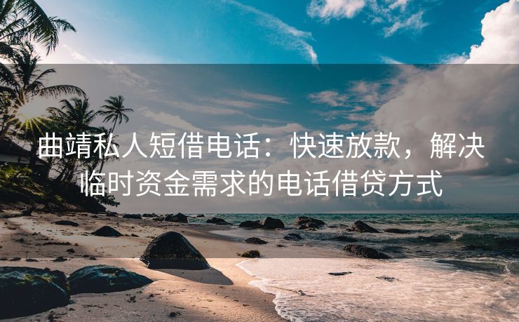 曲靖私人短借电话：快速放款，解决临时资金需求的电话借贷方式 曲靖私人短借电话 曲靖私人借钱  第1张