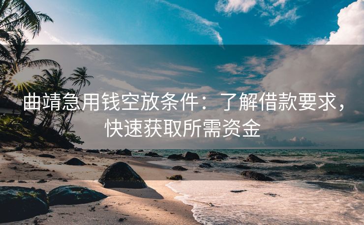 曲靖急用钱空放条件：了解借款要求，快速获取所需资金