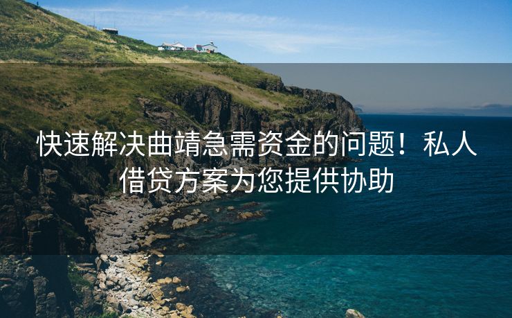 快速解决曲靖急需资金的问题！私人借贷方案为您提供协助