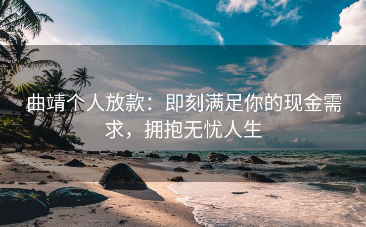 曲靖个人放款：即刻满足你的现金需求，拥抱无忧人生