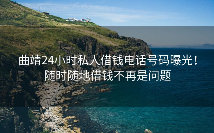 曲靖24小时私人借钱电话号码曝光！随时随地借钱不再是问题