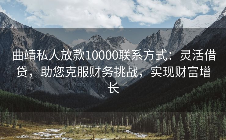 曲靖私人放款10000联系方式：灵活借贷，助您克服财务挑战，实现财富增长