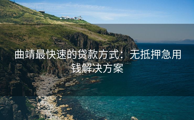 曲靖最快速的贷款方式：无抵押急用钱解决方案 曲靖最快速的贷款方式 曲靖无抵押贷款  第1张