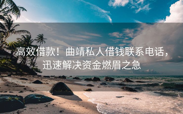 高效借款！曲靖私人借钱联系电话，迅速解决资金燃眉之急 曲靖私人借钱联系电话 曲靖私人借款  第1张