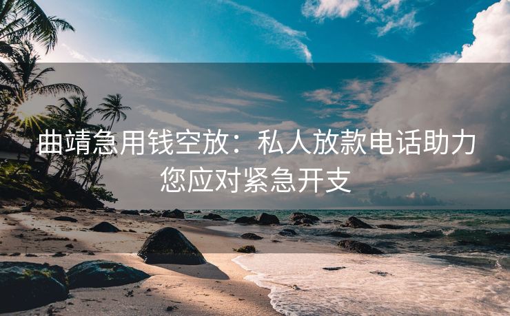 曲靖急用钱空放：私人放款电话助力您应对紧急开支 曲靖急用钱空放 曲靖空放  第1张