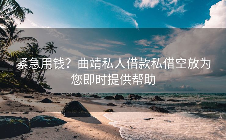 紧急用钱？曲靖私人借款私借空放为您即时提供帮助 曲靖私人借款私借空放 曲靖私人借钱  第1张