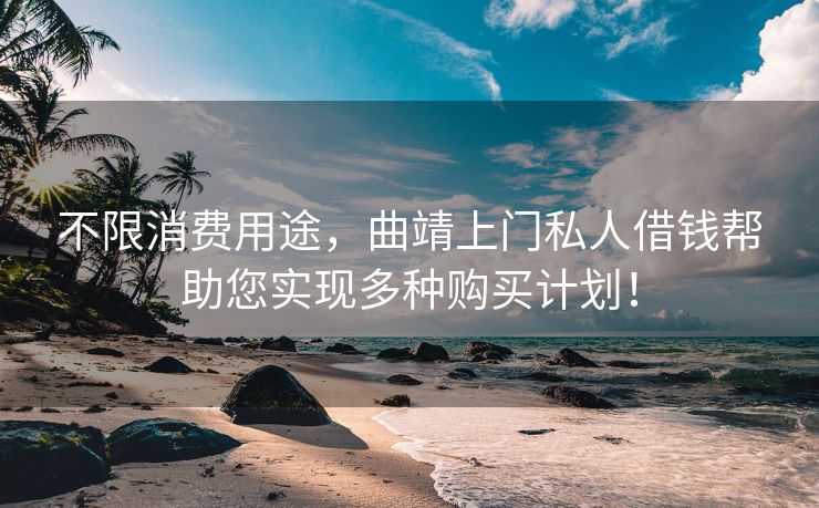 不限消费用途，曲靖上门私人借钱帮助您实现多种购买计划！ 曲靖上门私人借钱 曲靖私人借款  第1张