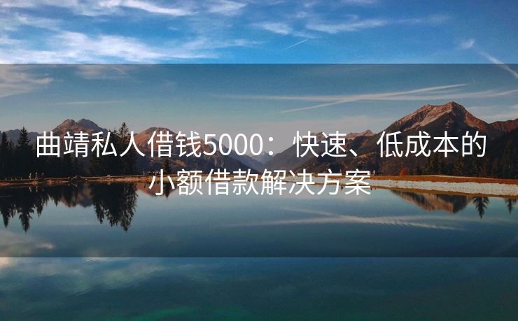曲靖私人借钱5000：快速、低成本的小额借款解决方案 曲靖私人借钱5000 曲靖私人借款  第1张