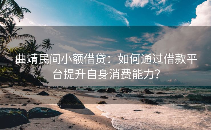 曲靖民间小额借贷：如何通过借款平台提升自身消费能力？ 曲靖民间小额借贷 曲靖私人借款  第1张