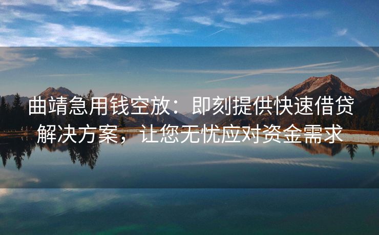 曲靖急用钱空放：即刻提供快速借贷解决方案，让您无忧应对资金需求